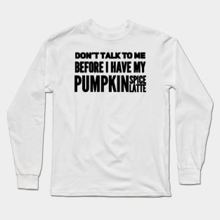 Don't talk to me before I have my pumpkin spice latte Long Sleeve T-Shirt